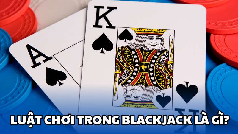 Luật chơi trong Blackjack là gì?