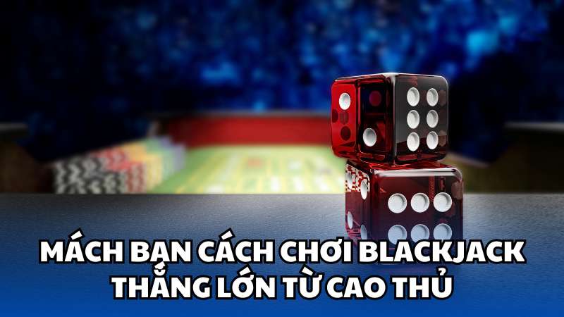 Mách bạn cách chơi Blackjack thắng lớn từ cao thủ