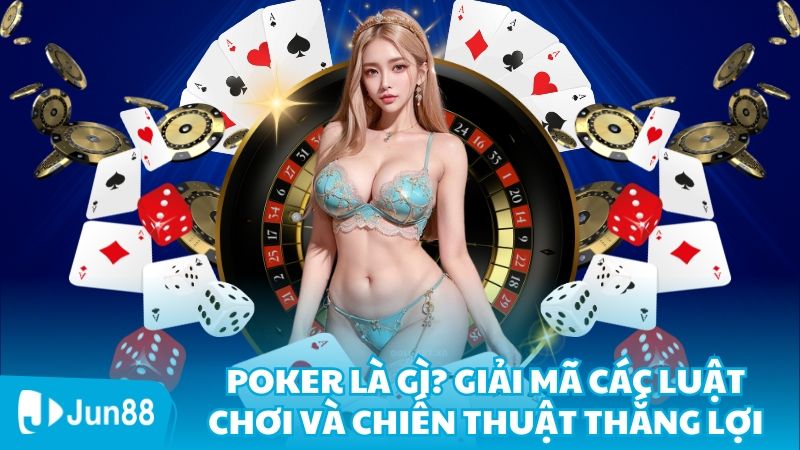 Poker Là Gì? Giải Mã Các Luật Chơi Và Chiến Thuật Thắng Lợi