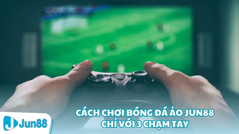 Cách chơi bóng đá ảo Jun88 chỉ với 3 chạm tay